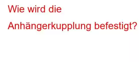 Wie wird die Anhängerkupplung befestigt?