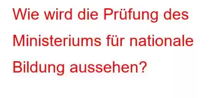 Wie wird die Prüfung des Ministeriums für nationale Bildung aussehen?