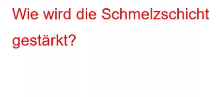 Wie wird die Schmelzschicht gestärkt?