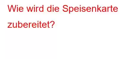 Wie wird die Speisenkarte zubereitet?