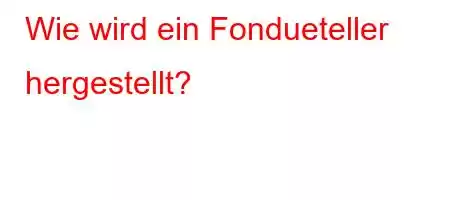 Wie wird ein Fondueteller hergestellt?