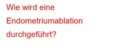 Wie wird eine Endometriumablation durchgeführt