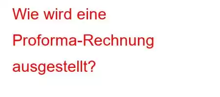 Wie wird eine Proforma-Rechnung ausgestellt?