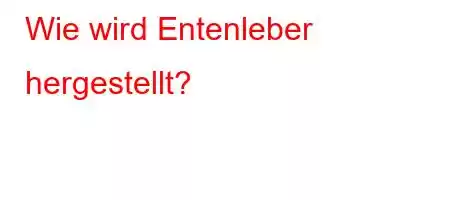 Wie wird Entenleber hergestellt?