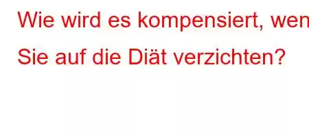 Wie wird es kompensiert, wenn Sie auf die Diät verzichten?