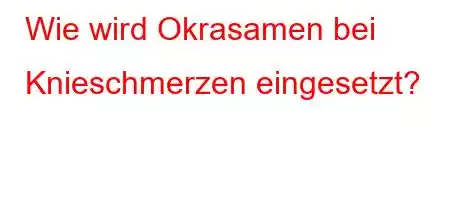 Wie wird Okrasamen bei Knieschmerzen eingesetzt