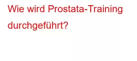 Wie wird Prostata-Training durchgeführt?