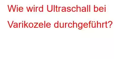 Wie wird Ultraschall bei Varikozele durchgeführt?