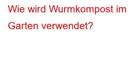 Wie wird Wurmkompost im Garten verwendet?