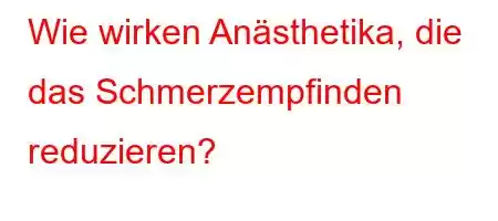 Wie wirken Anästhetika, die das Schmerzempfinden reduzieren?