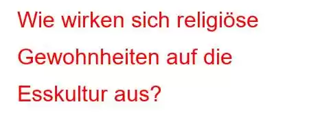 Wie wirken sich religiöse Gewohnheiten auf die Esskultur aus?