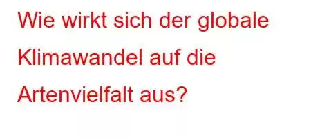 Wie wirkt sich der globale Klimawandel auf die Artenvielfalt aus?