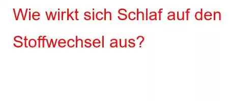 Wie wirkt sich Schlaf auf den Stoffwechsel aus?