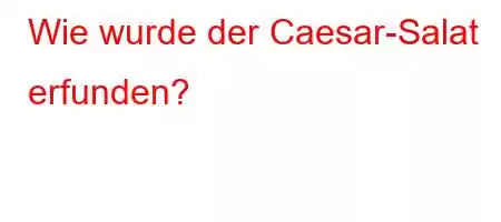 Wie wurde der Caesar-Salat erfunden