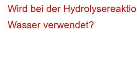 Wird bei der Hydrolysereaktion Wasser verwendet