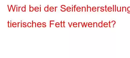 Wird bei der Seifenherstellung tierisches Fett verwendet