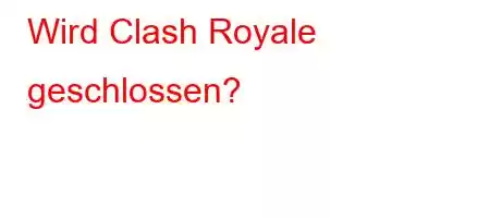 Wird Clash Royale geschlossen