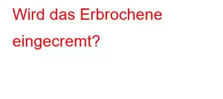 Wird das Erbrochene eingecremt?