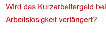 Wird das Kurzarbeitergeld bei Arbeitslosigkeit verlängert?