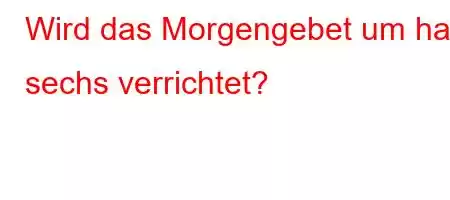 Wird das Morgengebet um halb sechs verrichtet?