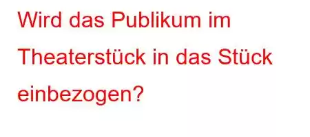 Wird das Publikum im Theaterstück in das Stück einbezogen