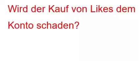 Wird der Kauf von Likes dem Konto schaden