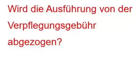 Wird die Ausführung von der Verpflegungsgebühr abgezogen?