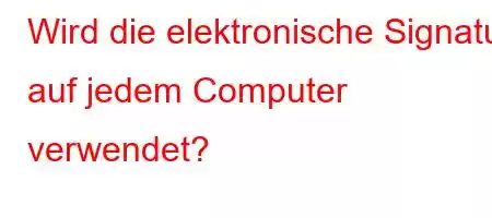 Wird die elektronische Signatur auf jedem Computer verwendet?