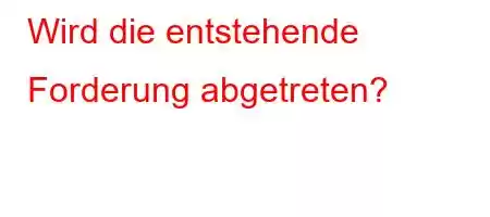 Wird die entstehende Forderung abgetreten