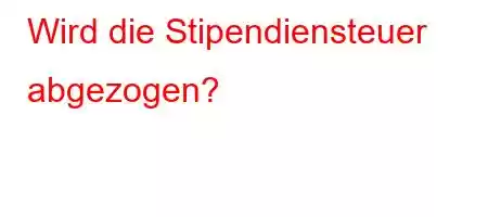 Wird die Stipendiensteuer abgezogen