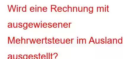 Wird eine Rechnung mit ausgewiesener Mehrwertsteuer im Ausland ausgestellt