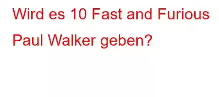 Wird es 10 Fast and Furious Paul Walker geben?