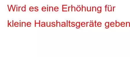 Wird es eine Erhöhung für kleine Haushaltsgeräte geben?