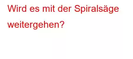 Wird es mit der Spiralsäge weitergehen?