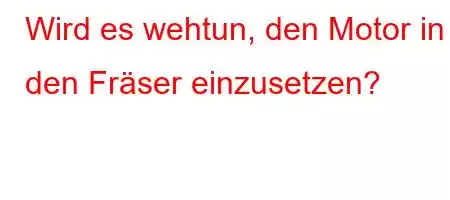 Wird es wehtun, den Motor in den Fräser einzusetzen?