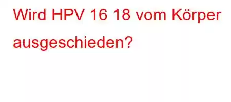 Wird HPV 16 18 vom Körper ausgeschieden?