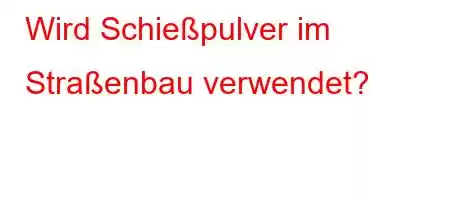 Wird Schießpulver im Straßenbau verwendet?