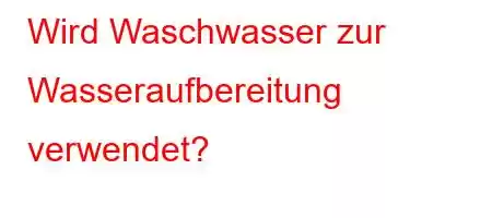 Wird Waschwasser zur Wasseraufbereitung verwendet?