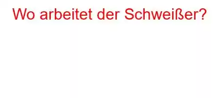 Wo arbeitet der Schweißer