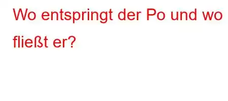 Wo entspringt der Po und wo fließt er