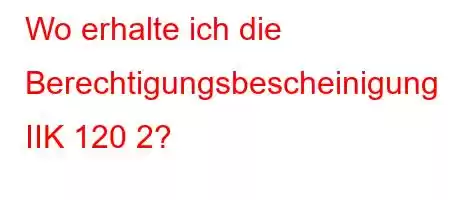 Wo erhalte ich die Berechtigungsbescheinigung IIK 120 2?