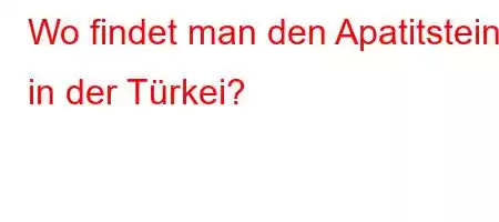 Wo findet man den Apatitstein in der Türkei