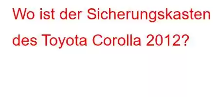 Wo ist der Sicherungskasten des Toyota Corolla 2012?