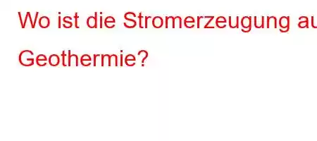 Wo ist die Stromerzeugung aus Geothermie?