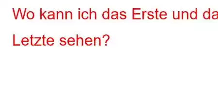 Wo kann ich das Erste und das Letzte sehen?