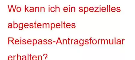 Wo kann ich ein spezielles abgestempeltes Reisepass-Antragsformular erhalten?