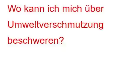 Wo kann ich mich über Umweltverschmutzung beschweren