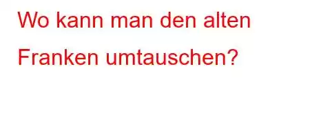 Wo kann man den alten Franken umtauschen?