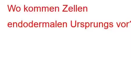 Wo kommen Zellen endodermalen Ursprungs vor?