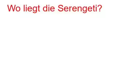 Wo liegt die Serengeti?